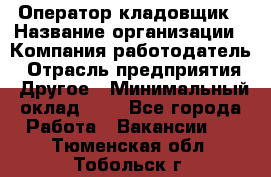 Оператор-кладовщик › Название организации ­ Компания-работодатель › Отрасль предприятия ­ Другое › Минимальный оклад ­ 1 - Все города Работа » Вакансии   . Тюменская обл.,Тобольск г.